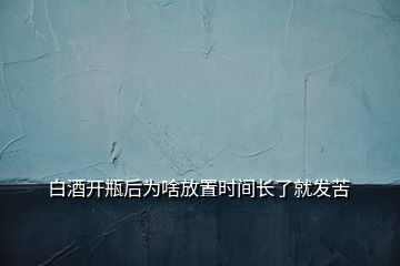 白酒开瓶后为啥放置时间长了就发苦