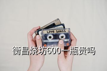 衡昌烧坊600一瓶贵吗