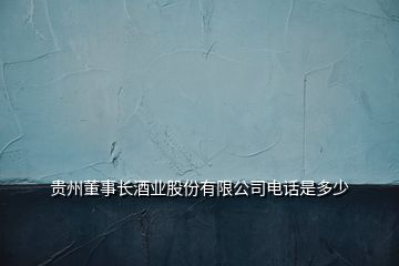 贵州董事长酒业股份有限公司电话是多少