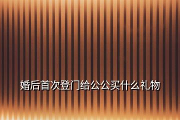 婚后首次登门给公公买什么礼物