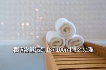 酒精含量达到187 100ml怎么处理