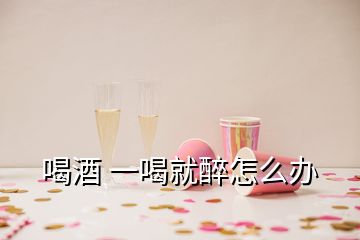 喝酒 一喝就醉怎么办