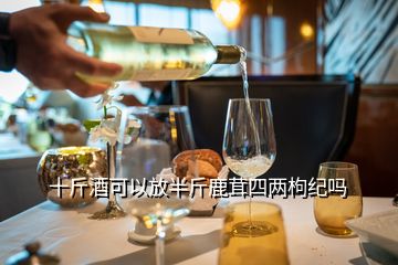 十斤酒可以放半斤鹿茸四两枸纪吗