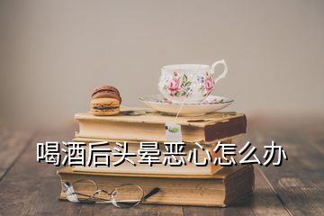 喝酒后头晕恶心怎么办