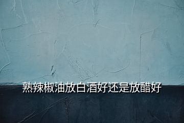 熟辣椒油放白酒好还是放醋好