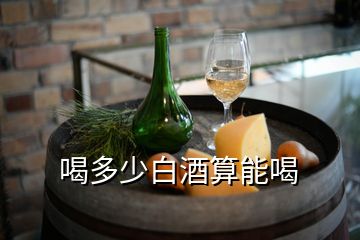 喝多少白酒算能喝