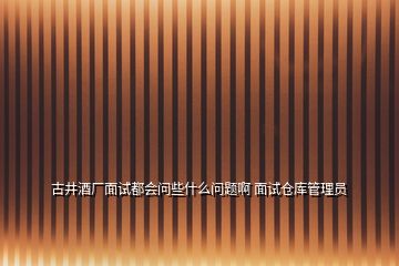 古井酒厂面试都会问些什么问题啊 面试仓库管理员