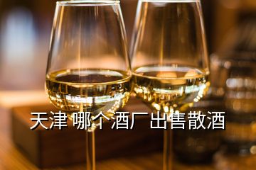 天津 哪个酒厂出售散酒