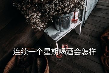 连续一个星期喝酒会怎样