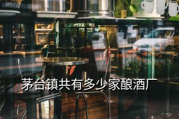 茅台镇共有多少家酿酒厂