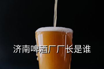 济南啤酒厂厂长是谁