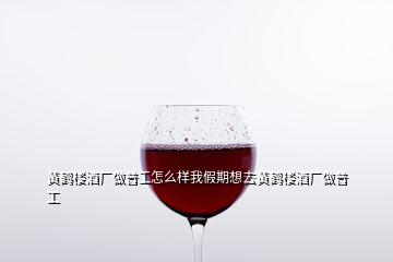 黄鹤楼酒厂做普工怎么样我假期想去黄鹤楼酒厂做普工