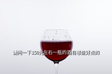 请问一下150元左右一瓶的酒有哪些好点的