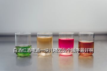 白酒红酒啤酒一块儿喝怎么个顺序最好啊