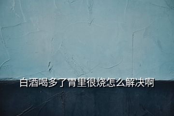 白酒喝多了胃里很烧怎么解决啊