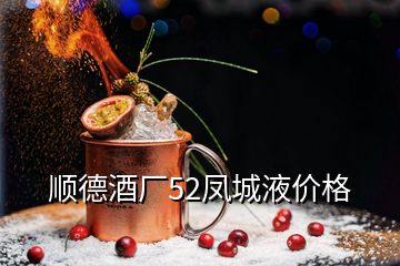 顺德酒厂52凤城液价格