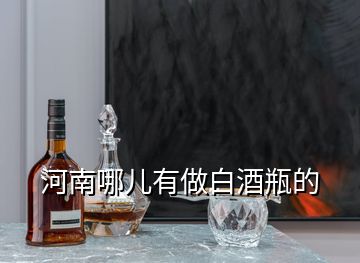 河南哪儿有做白酒瓶的