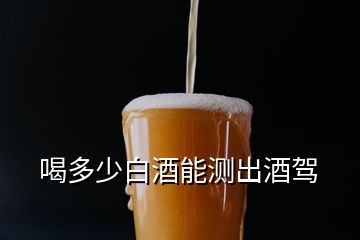 喝多少白酒能测出酒驾