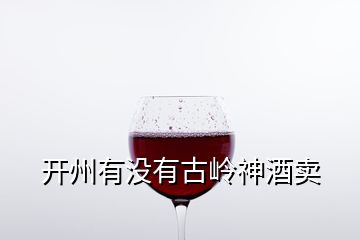 开州有没有古岭神酒卖