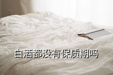 白酒都没有保质期吗