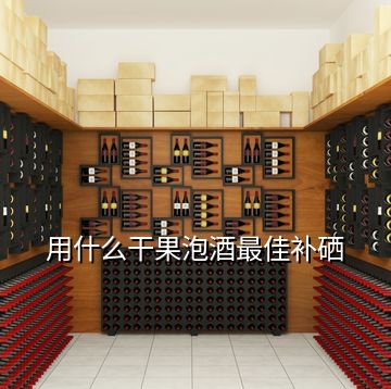 用什么干果泡酒最佳补硒