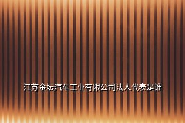 江苏金坛汽车工业有限公司法人代表是谁