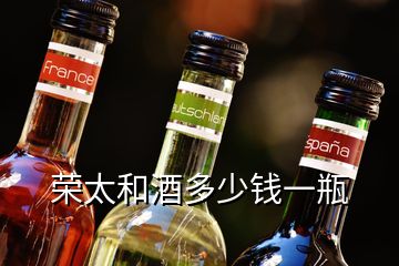 荣太和酒多少钱一瓶