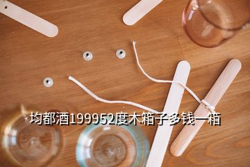 均都酒199952度木箱子多钱一箱