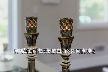 腌制酱油辣椒还要放白酒么如何腌制呢