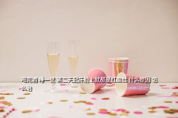 喝完酒 睡一觉 第二天起床脸上就都是红血丝 什么原因 怎么治