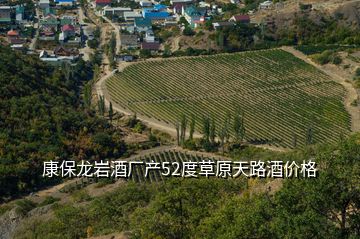 康保龙岩酒厂产52度草原天路酒价格