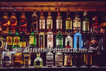 喝完酒过段时间手会出现红斑为什么