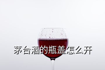 茅台酒的瓶盖怎么开