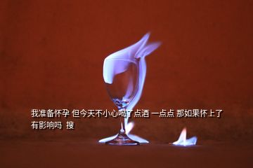 我准备怀孕 但今天不小心喝了点酒 一点点 那如果怀上了 有影响吗  搜