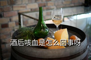 酒后咳血是怎么回事呀