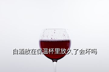 白酒放在保温杯里放久了会坏吗