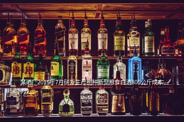 某酒厂2015年7月研发生产一种新型粮食白酒800公斤成本为2