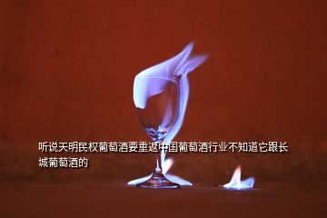 听说天明民权葡萄酒要重返中国葡萄酒行业不知道它跟长城葡萄酒的