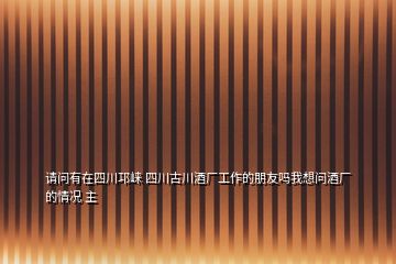 请问有在四川邛崃 四川古川酒厂工作的朋友吗我想问酒厂的情况 主