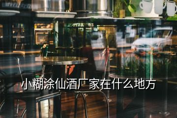 小糊涂仙酒厂家在什么地方