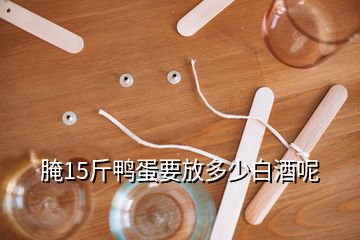 腌15斤鸭蛋要放多少白酒呢