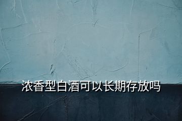 浓香型白酒可以长期存放吗