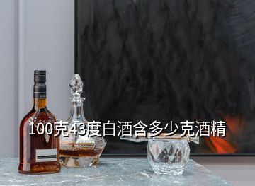 100克43度白酒含多少克酒精