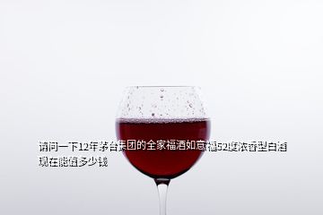 请问一下12年茅台集团的全家福酒如意福52度浓香型白酒现在能值多少钱