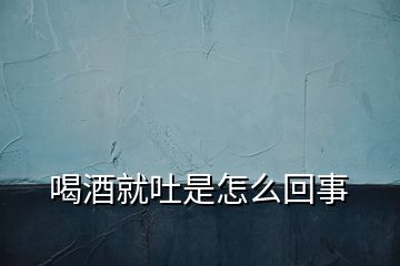 喝酒就吐是怎么回事