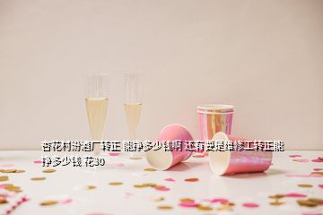 杏花村汾酒厂转正 能挣多少钱啊 还有要是维修工转正能挣多少钱 花30