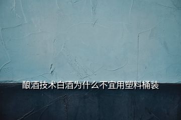 酿酒技术白酒为什么不宜用塑料桶装