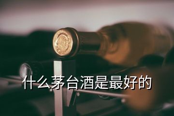 什么茅台酒是最好的