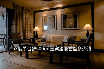 53度茅台醇500ml嘉宾酒兼香型多少钱