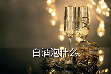 白酒泡什么